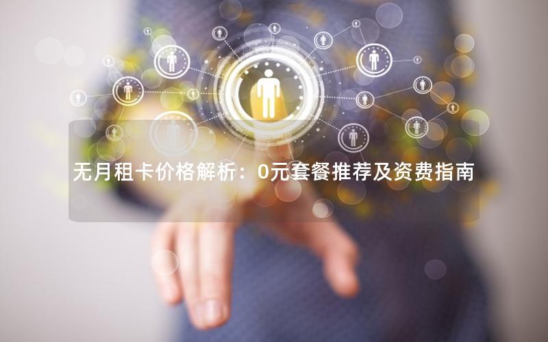 无月租卡价格解析：0元套餐推荐及资费指南