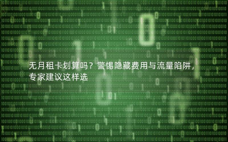 无月租卡划算吗？警惕隐藏费用与流量陷阱，专家建议这样选