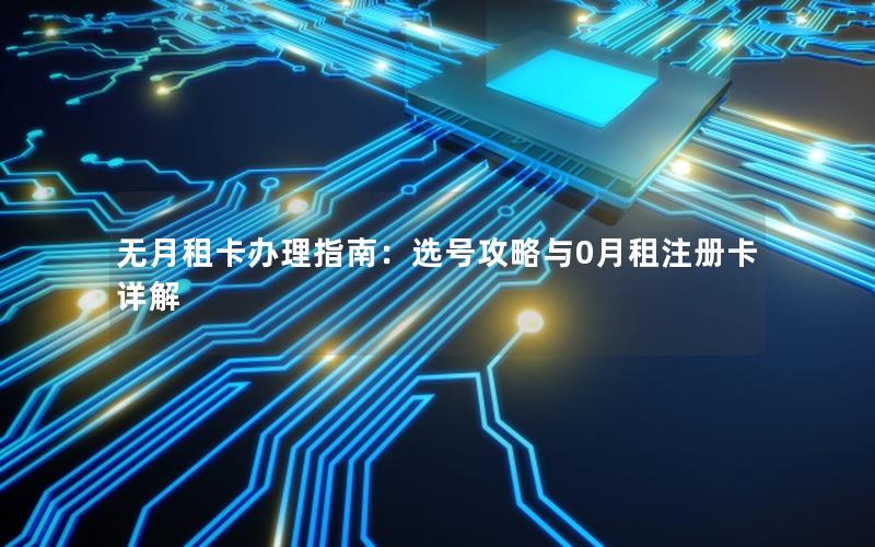 无月租卡办理指南：选号攻略与0月租注册卡详解