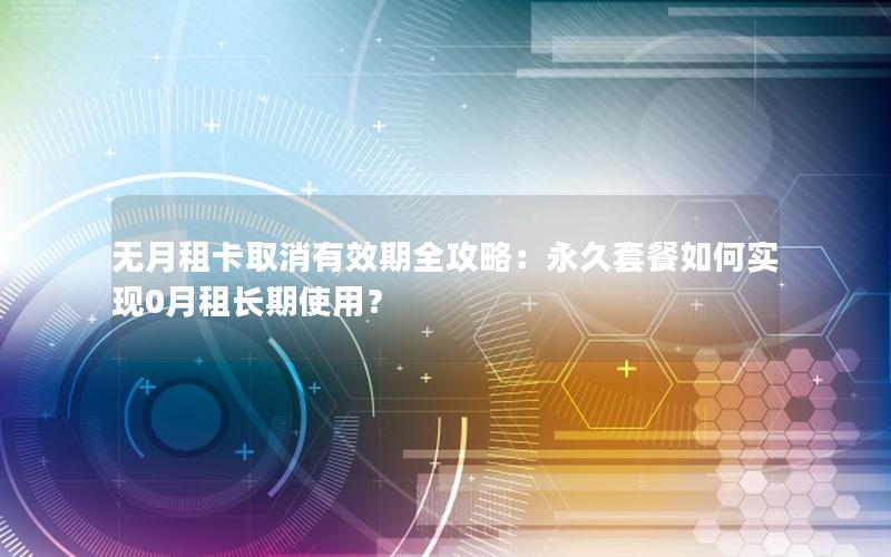 无月租卡取消有效期全攻略：永久套餐如何实现0月租长期使用？