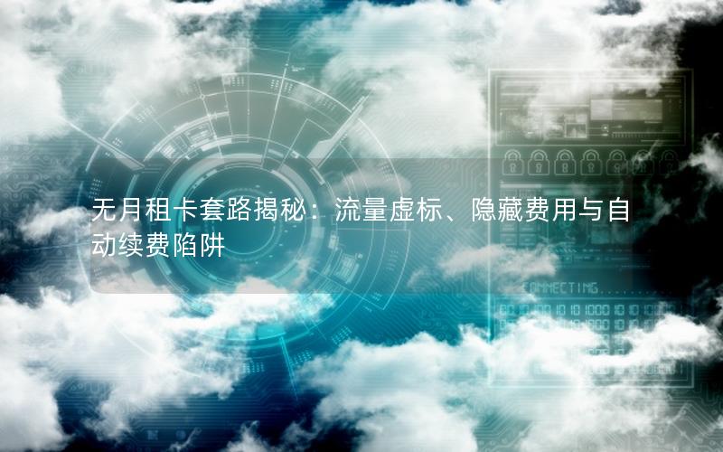 无月租卡套路揭秘：流量虚标、隐藏费用与自动续费陷阱