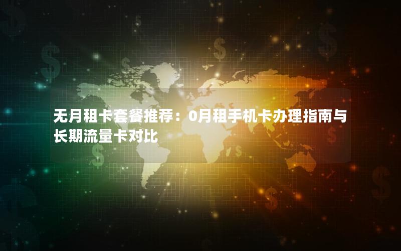 无月租卡套餐推荐：0月租手机卡办理指南与长期流量卡对比