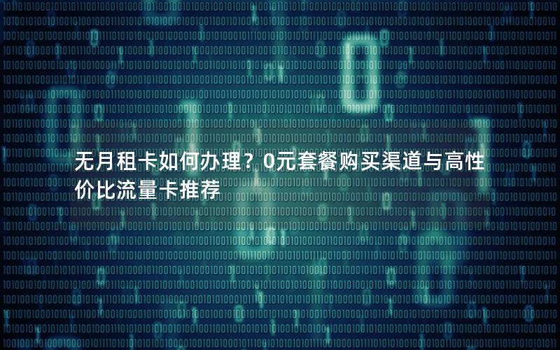 无月租卡如何办理？0元套餐购买渠道与高性价比流量卡推荐