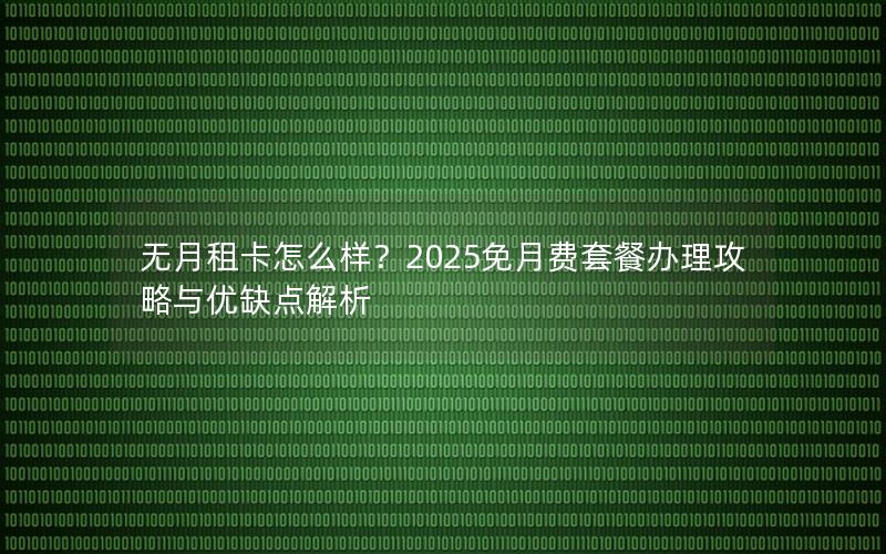 无月租卡怎么样？2025免月费套餐办理攻略与优缺点解析