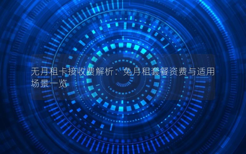 无月租卡接收费解析：免月租套餐资费与适用场景一览