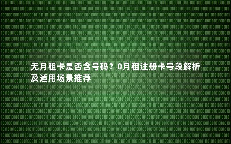 无月租卡是否含号码？0月租注册卡号段解析及适用场景推荐
