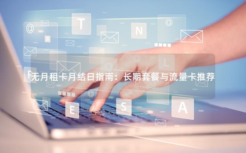 无月租卡月结日指南：长期套餐与流量卡推荐