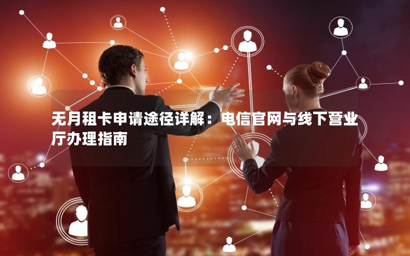 无月租卡申请途径详解：电信官网与线下营业厅办理指南