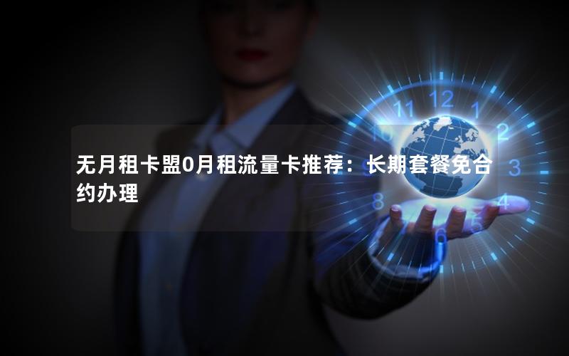 无月租卡盟0月租流量卡推荐：长期套餐免合约办理