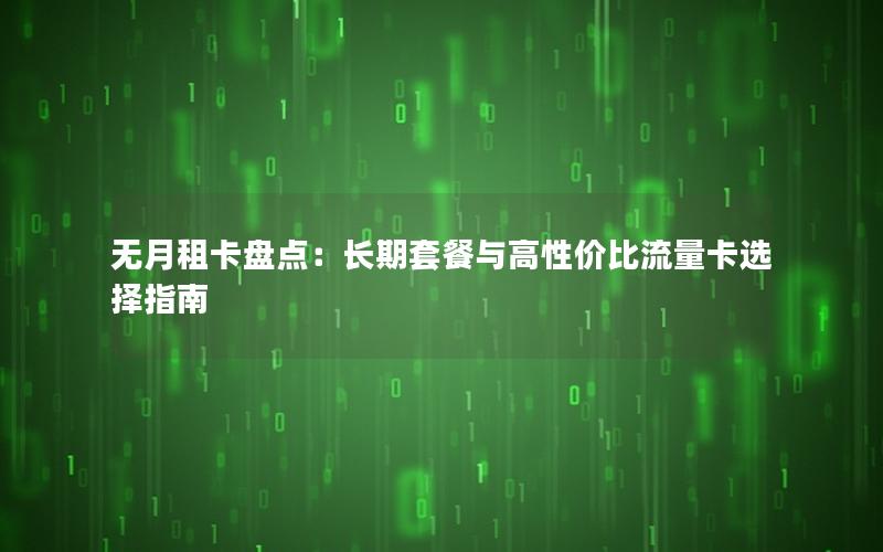 无月租卡盘点：长期套餐与高性价比流量卡选择指南