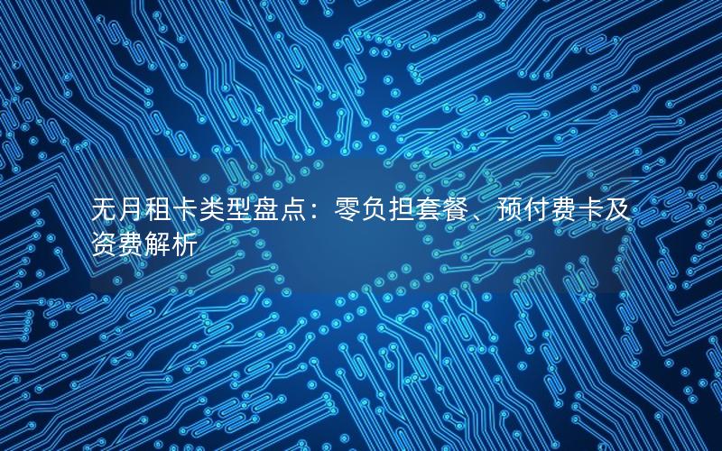 无月租卡类型盘点：零负担套餐、预付费卡及资费解析
