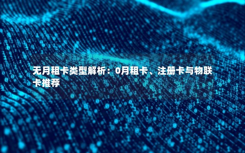 无月租卡类型解析：0月租卡、注册卡与物联卡推荐