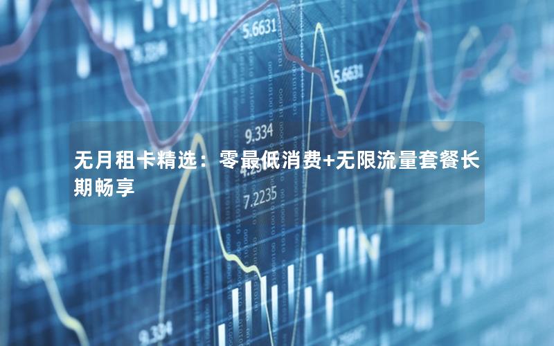 无月租卡精选：零最低消费+无限流量套餐长期畅享