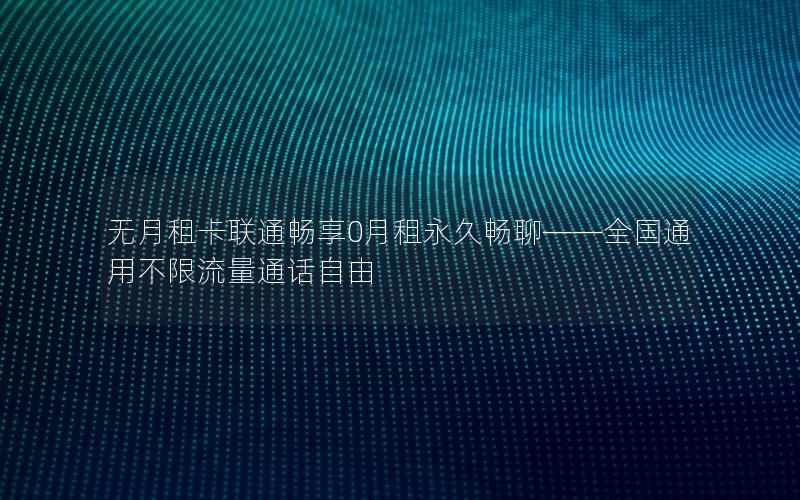无月租卡联通畅享0月租永久畅聊——全国通用不限流量通话自由