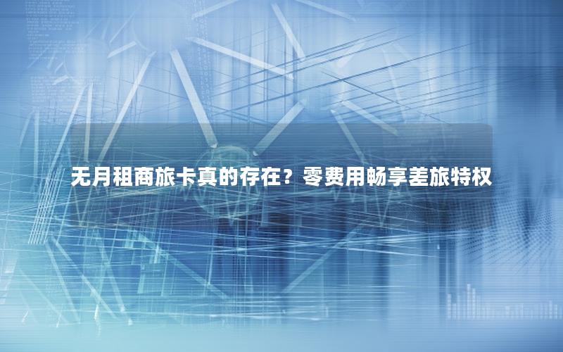 无月租商旅卡真的存在？零费用畅享差旅特权