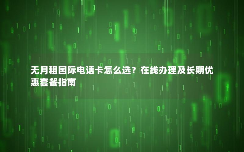 无月租国际电话卡怎么选？在线办理及长期优惠套餐指南