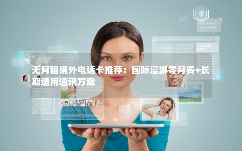 无月租境外电话卡推荐：国际漫游零月费+长期适用通讯方案