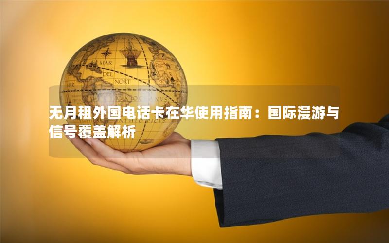 无月租外国电话卡在华使用指南：国际漫游与信号覆盖解析