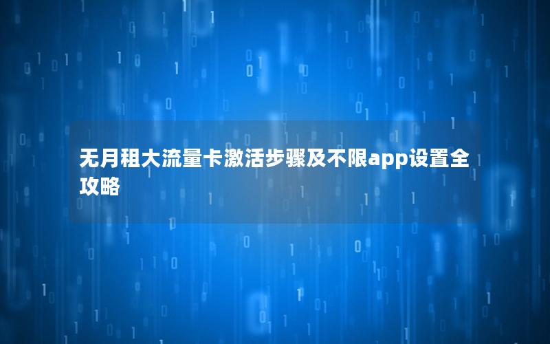 无月租大流量卡激活步骤及不限app设置全攻略
