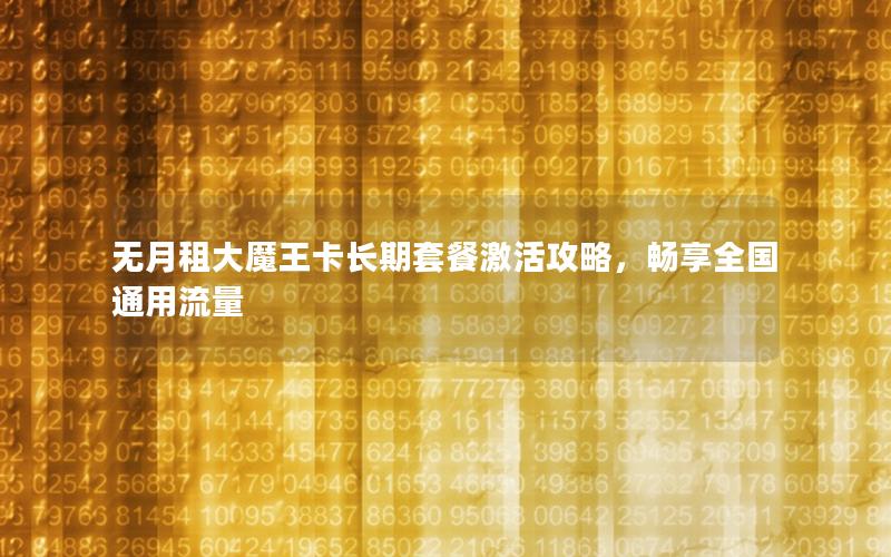 无月租大魔王卡长期套餐激活攻略，畅享全国通用流量