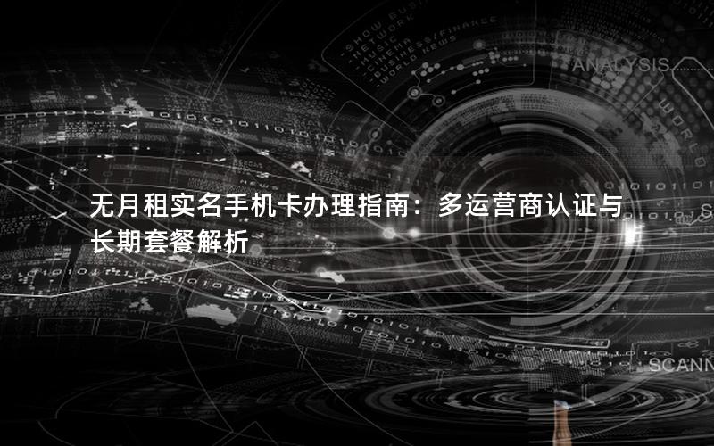 无月租实名手机卡办理指南：多运营商认证与长期套餐解析