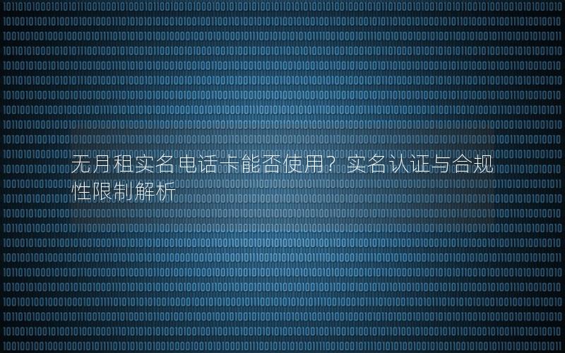 无月租实名电话卡能否使用？实名认证与合规性限制解析