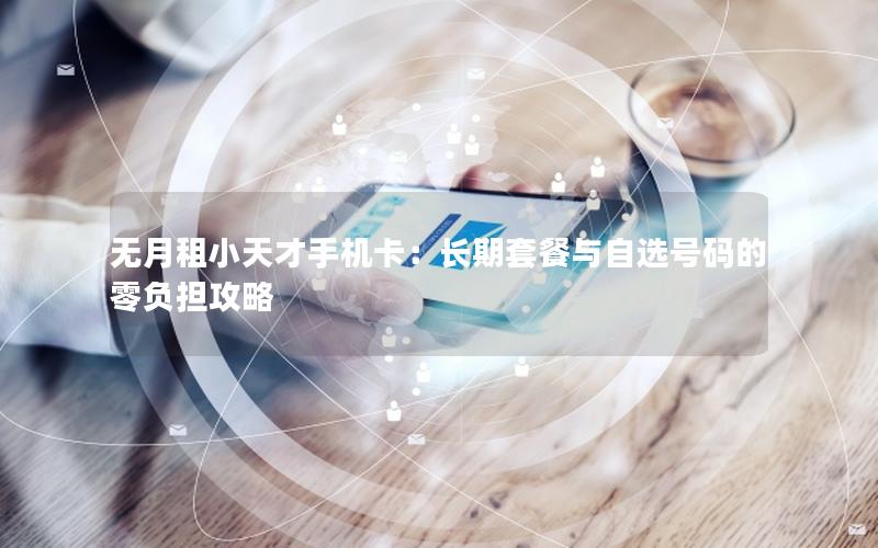 无月租小天才手机卡：长期套餐与自选号码的零负担攻略