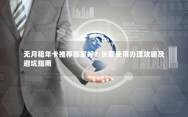 无月租年卡推荐哪家好？长期使用办理攻略及避坑指南