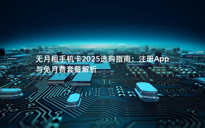 无月租手机卡2025选购指南：注册App与免月费套餐解析