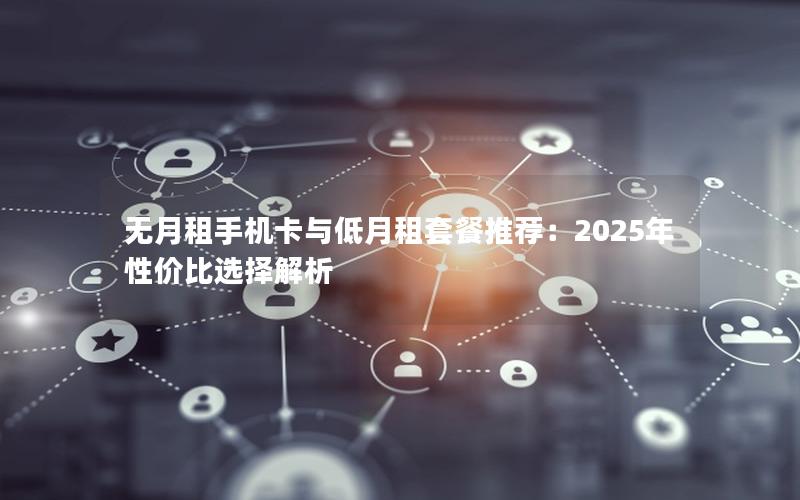 无月租手机卡与低月租套餐推荐：2025年性价比选择解析
