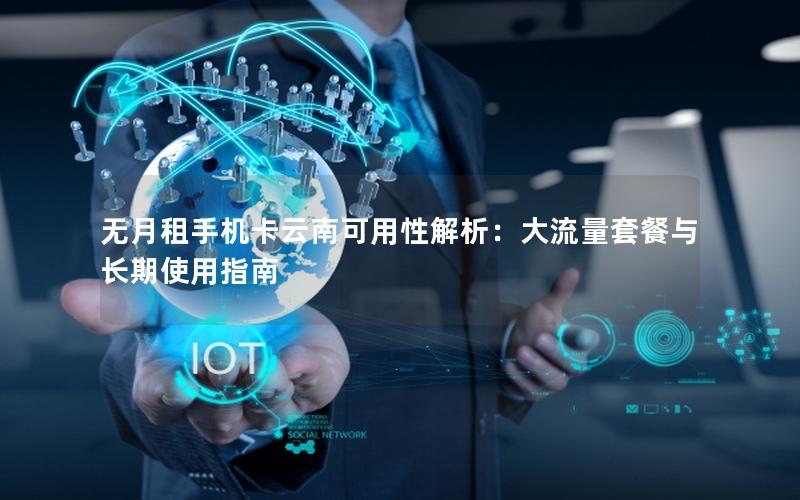 无月租手机卡云南可用性解析：大流量套餐与长期使用指南