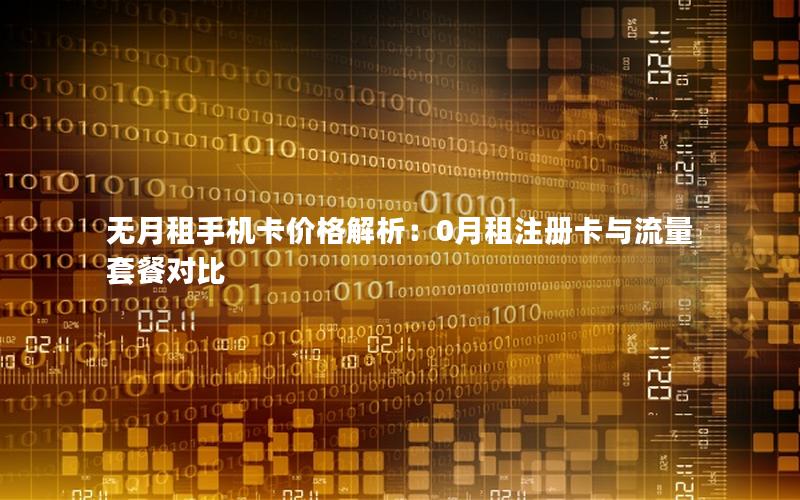 无月租手机卡价格解析：0月租注册卡与流量套餐对比
