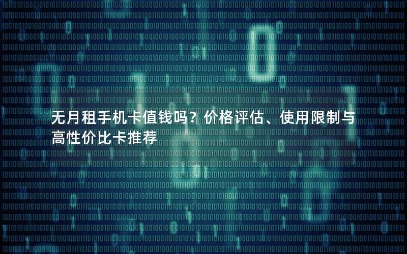 无月租手机卡值钱吗？价格评估、使用限制与高性价比卡推荐