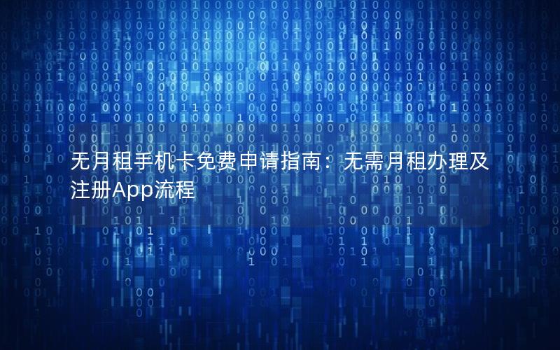 无月租手机卡免费申请指南：无需月租办理及注册App流程