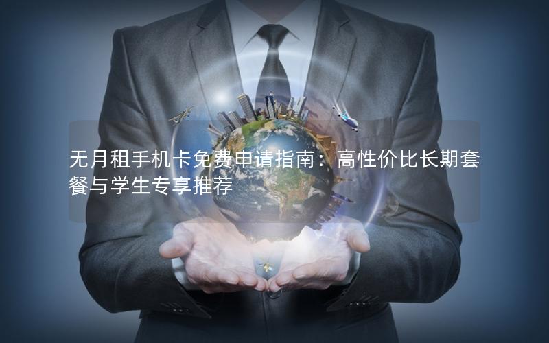 无月租手机卡免费申请指南：高性价比长期套餐与学生专享推荐