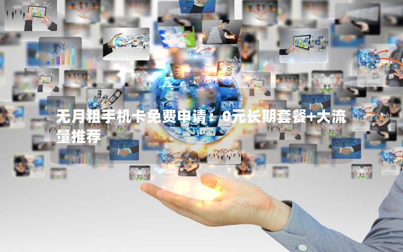 无月租手机卡免费申请：0元长期套餐+大流量推荐