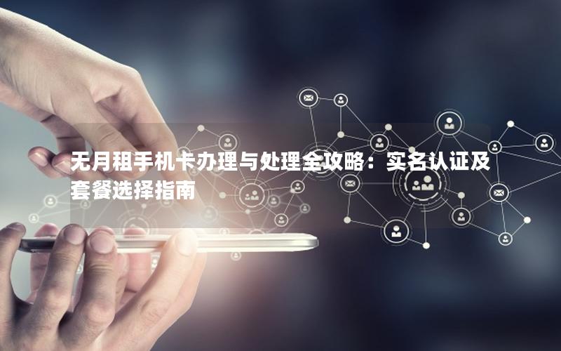 无月租手机卡办理与处理全攻略：实名认证及套餐选择指南