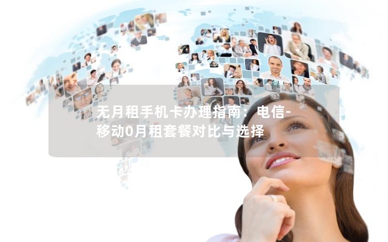 无月租手机卡办理指南：电信-移动0月租套餐对比与选择
