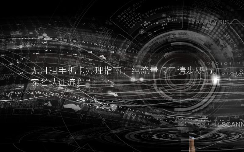 无月租手机卡办理指南：纯流量卡申请步骤与实名认证流程