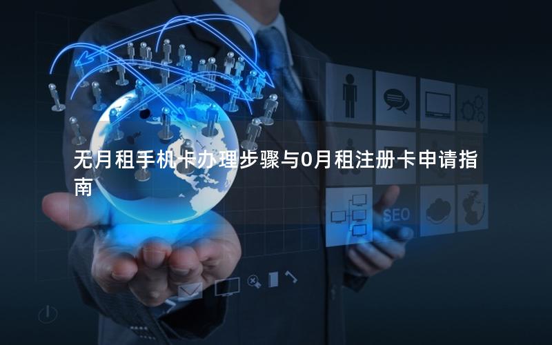 无月租手机卡办理步骤与0月租注册卡申请指南