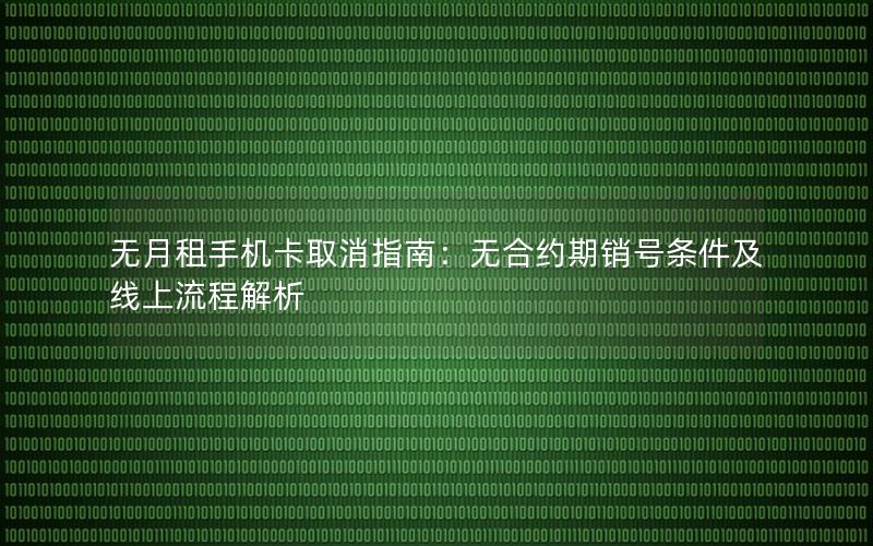 无月租手机卡取消指南：无合约期销号条件及线上流程解析