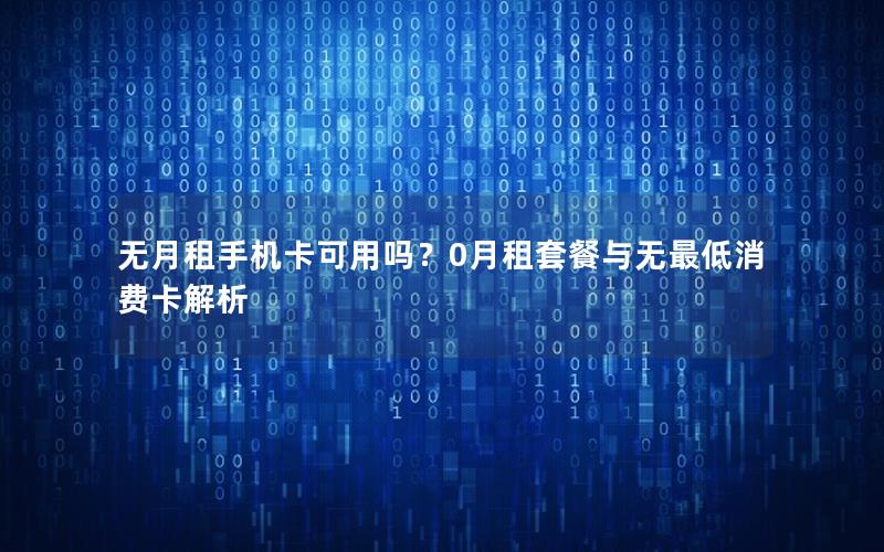 无月租手机卡可用吗？0月租套餐与无最低消费卡解析