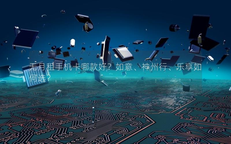 无月租手机卡哪款好？如意、神州行、乐享如何选？