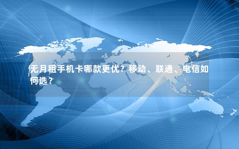 无月租手机卡哪款更优？移动、联通、电信如何选？