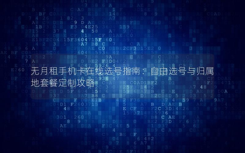 无月租手机卡在线选号指南：自由选号与归属地套餐定制攻略
