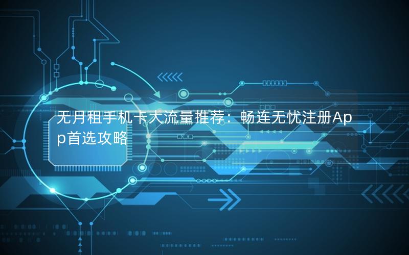 无月租手机卡大流量推荐：畅连无忧注册App首选攻略