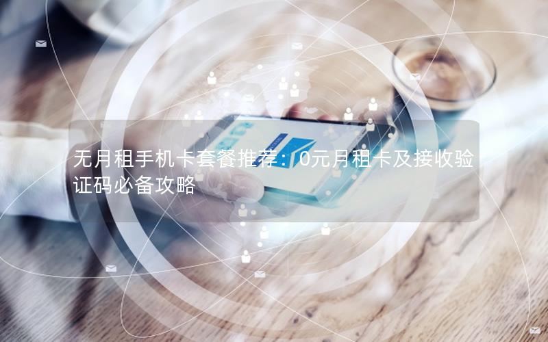 无月租手机卡套餐推荐：0元月租卡及接收验证码必备攻略