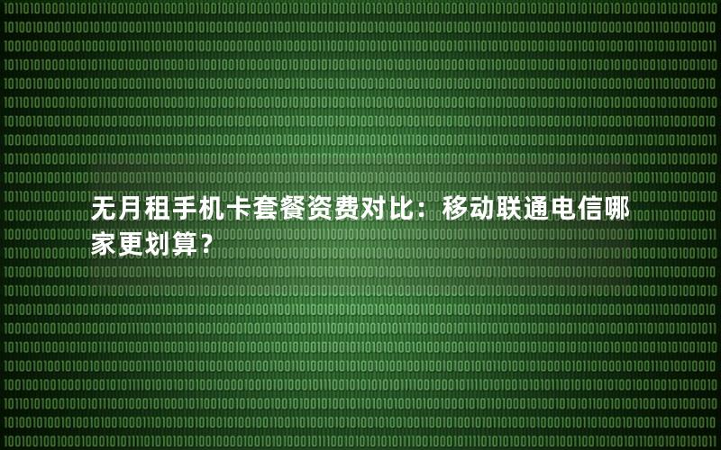 无月租手机卡套餐资费对比：移动联通电信哪家更划算？