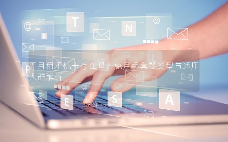 无月租手机卡存在吗？免月租套餐类型与适用人群解析
