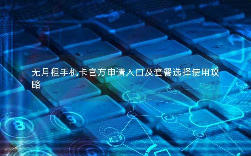 无月租手机卡官方申请入口及套餐选择使用攻略